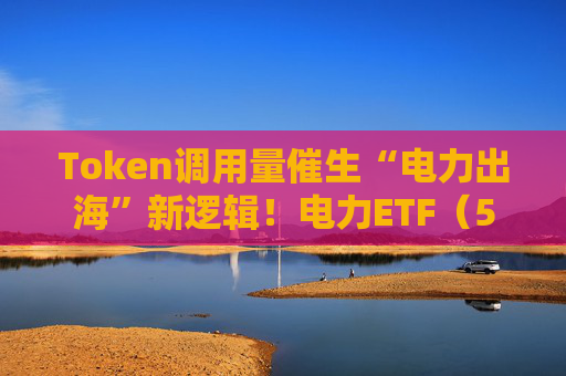 Token调用量催生“电力出海”新逻辑！电力ETF（561560）受资金青睐