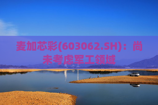 麦加芯彩(603062.SH)：尚未考虑军工领域