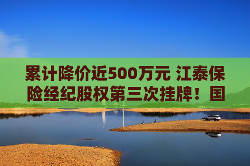 累计降价近500万元 江泰保险经纪股权第三次挂牌！国资股东为啥执意退出这个“香饽饽”？  第1张