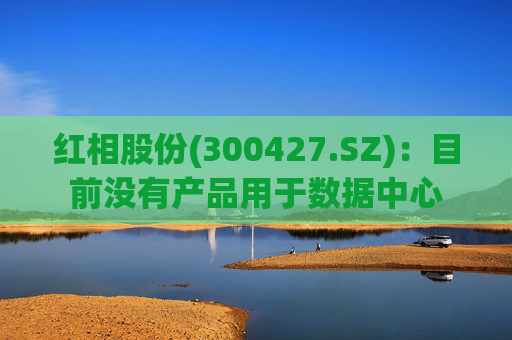 红相股份(300427.SZ)：目前没有产品用于数据中心
