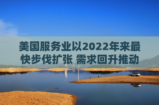 美国服务业以2022年来最快步伐扩张 需求回升推动