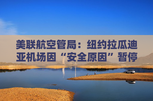 美联航空管局：纽约拉瓜迪亚机场因“安全原因”暂停航班降落