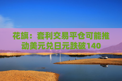 花旗：套利交易平仓可能推动美元兑日元跌破140