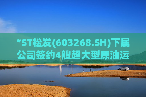 *ST松发(603268.SH)下属公司签约4艘超大型原油运输船建造合同