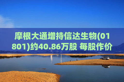摩根大通增持信达生物(01801)约40.86万股 每股作价约84.94港元