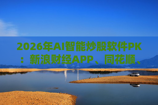 2026年AI智能炒股软件PK：新浪财经APP、同花顺、东方财富等最受欢迎