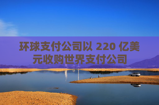 环球支付公司以 220 亿美元收购世界支付公司  第1张
