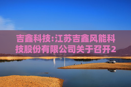吉鑫科技:江苏吉鑫风能科技股份有限公司关于召开2024年年度股东大会的通知