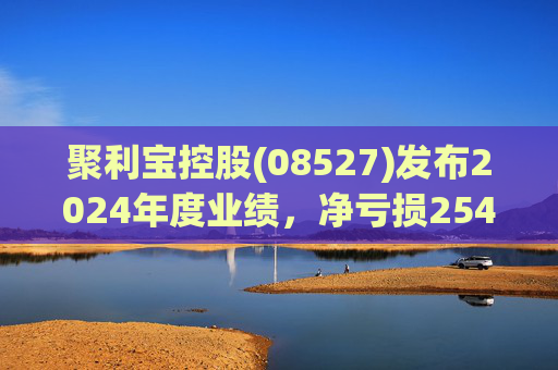 聚利宝控股(08527)发布2024年度业绩，净亏损254.7万新加坡元，同比收窄48.3%