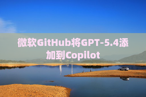 微软GitHub将GPT-5.4添加到Copilot