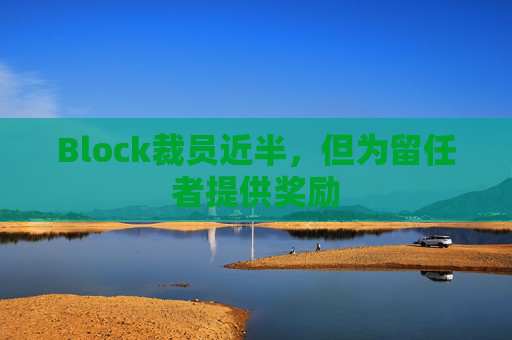 Block裁员近半，但为留任者提供奖励