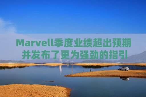 Marvell季度业绩超出预期 并发布了更为强劲的指引