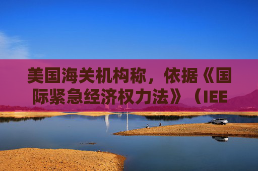美国海关机构称，依据《国际紧急经济权力法》（IEEPA）征收的关税总额达1660亿美元。