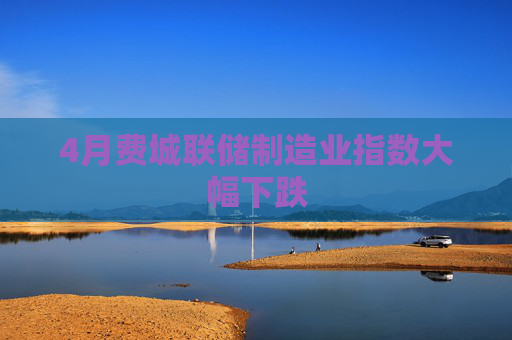 4月费城联储制造业指数大幅下跌