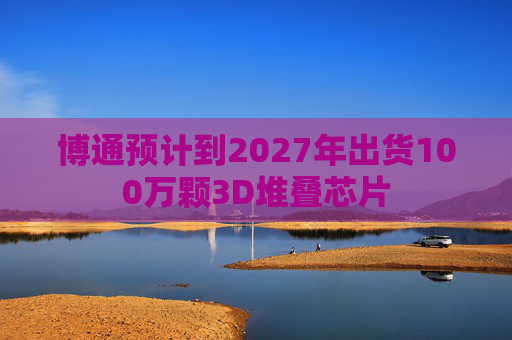 博通预计到2027年出货100万颗3D堆叠芯片