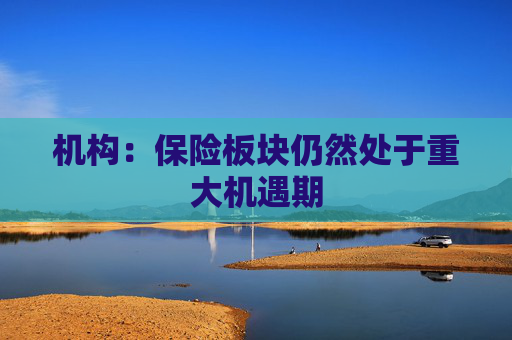 机构：保险板块仍然处于重大机遇期