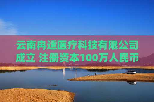 云南冉适医疗科技有限公司成立 注册资本100万人民币