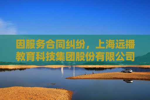 因服务合同纠纷，上海远播教育科技集团股份有限公司起诉深圳市福田区福港艺林学校