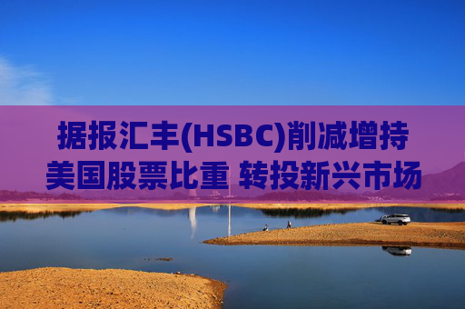 据报汇丰(HSBC)削减增持美国股票比重 转投新兴市场及欧洲