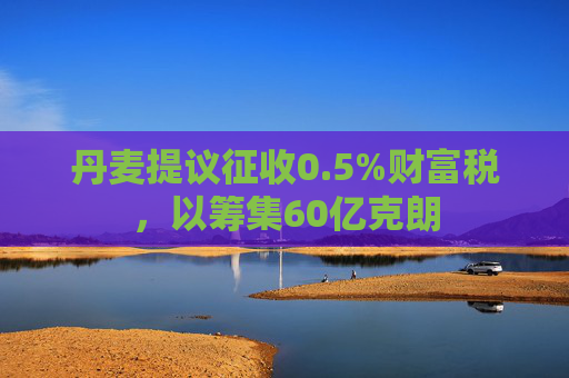 丹麦提议征收0.5%财富税，以筹集60亿克朗