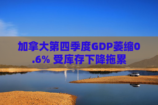加拿大第四季度GDP萎缩0.6% 受库存下降拖累