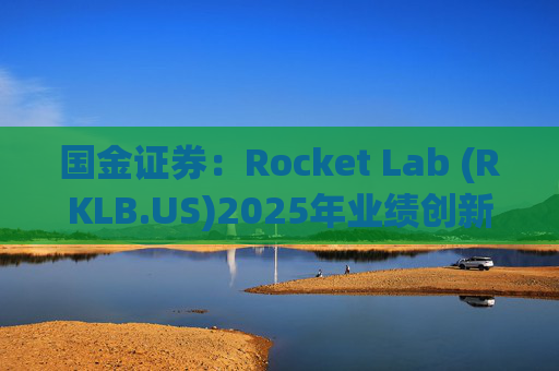 国金证券：Rocket Lab (RKLB.US)2025年业绩创新高 在手订单高达18.5亿美元