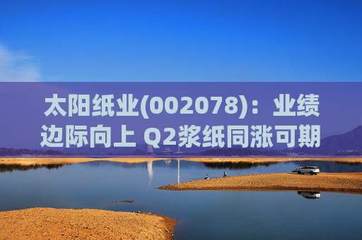 太阳纸业(002078)：业绩边际向上 Q2浆纸同涨可期
