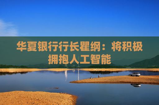 华夏银行行长瞿纲：将积极拥抱人工智能
