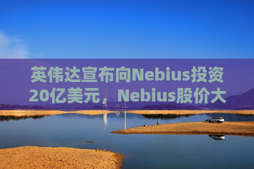 英伟达宣布向Nebius投资20亿美元，Nebius股价大涨16.8%