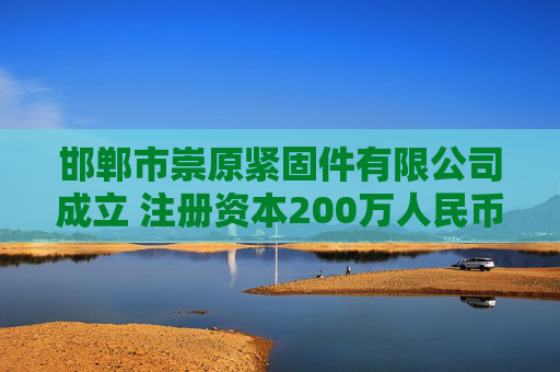 邯郸市崇原紧固件有限公司成立 注册资本200万人民币