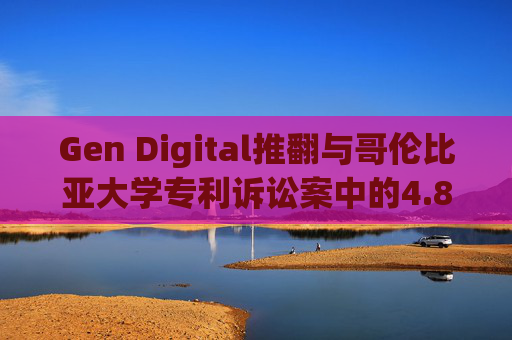 Gen Digital推翻与哥伦比亚大学专利诉讼案中的4.81亿美元赔偿裁决