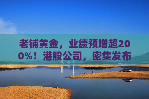 老铺黄金，业绩预增超200%！港股公司，密集发布  第1张