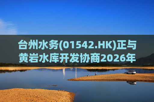 台州水务(01542.HK)正与黄岩水库开发协商2026年供水框架协议 尚未订立书面协议
