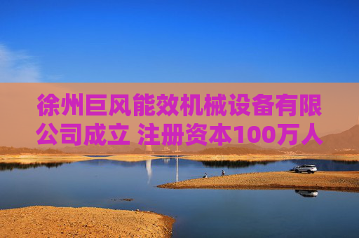 徐州巨风能效机械设备有限公司成立 注册资本100万人民币