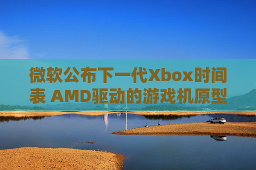 微软公布下一代Xbox时间表 AMD驱动的游戏机原型即将推出