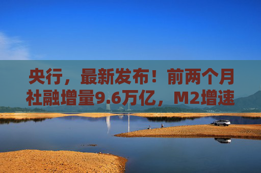 央行，最新发布！前两个月社融增量9.6万亿，M2增速维持高位
