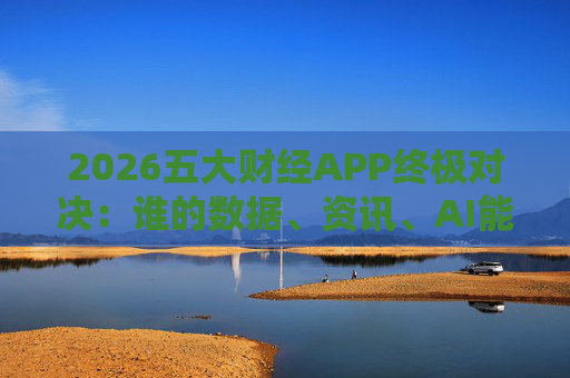 2026五大财经APP终极对决：谁的数据、资讯、AI能征服市场？