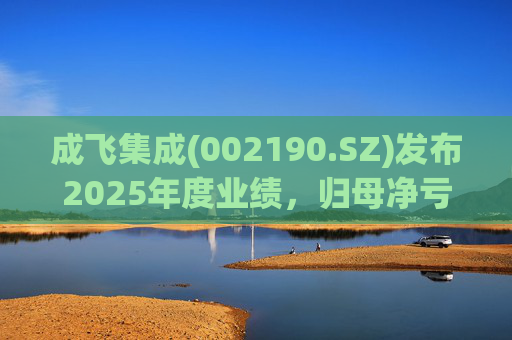 成飞集成(002190.SZ)发布2025年度业绩，归母净亏损4394.92万元
