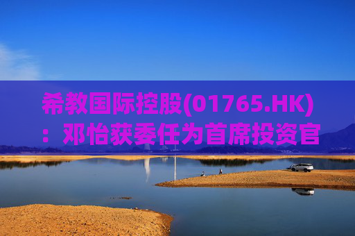 希教国际控股(01765.HK)：邓怡获委任为首席投资官