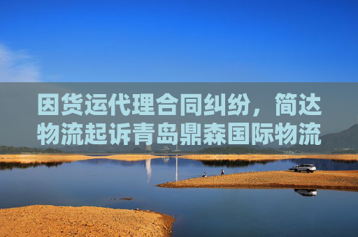 因货运代理合同纠纷，简达物流起诉青岛鼎森国际物流有限公司