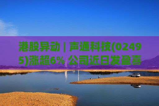 港股异动 | 声通科技(02495)涨超6% 公司近日发盈喜 预期25年度净溢利不少于1.2亿元