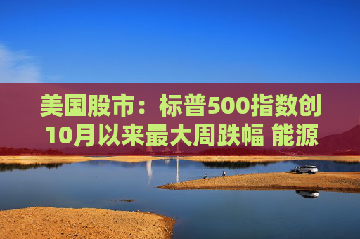 美国股市：标普500指数创10月以来最大周跌幅 能源冲击叠加就业疲弱