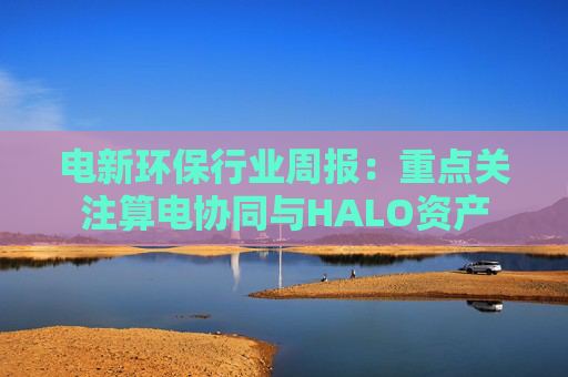 电新环保行业周报:重点关注算电协同与HALO资产 第1张 电新环保行业周报:重点关注算电协同与HALO资产 第1张