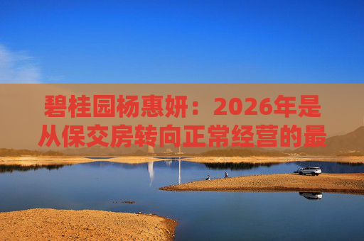 碧桂园杨惠妍：2026年是从保交房转向正常经营的最关键一年