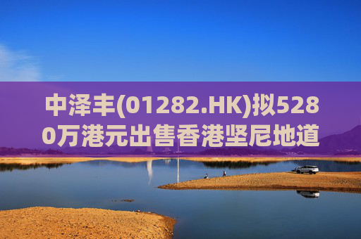 中泽丰(01282.HK)拟5280万港元出售香港坚尼地道物业  第1张