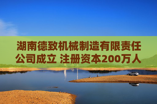 湖南德致机械制造有限责任公司成立 注册资本200万人民币