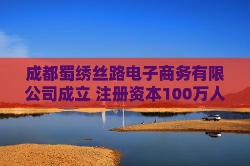 成都蜀绣丝路电子商务有限公司成立 注册资本100万人民币