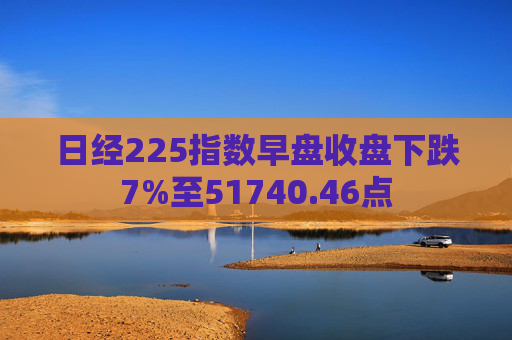 日经225指数早盘收盘下跌7%至51740.46点