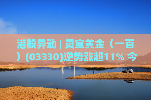 港股异动 | 灵宝黄金（一百）(03330)逆势涨超11% 今日起获纳入港股通名单