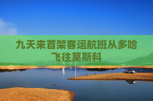 九天来首架客运航班从多哈飞往莫斯科